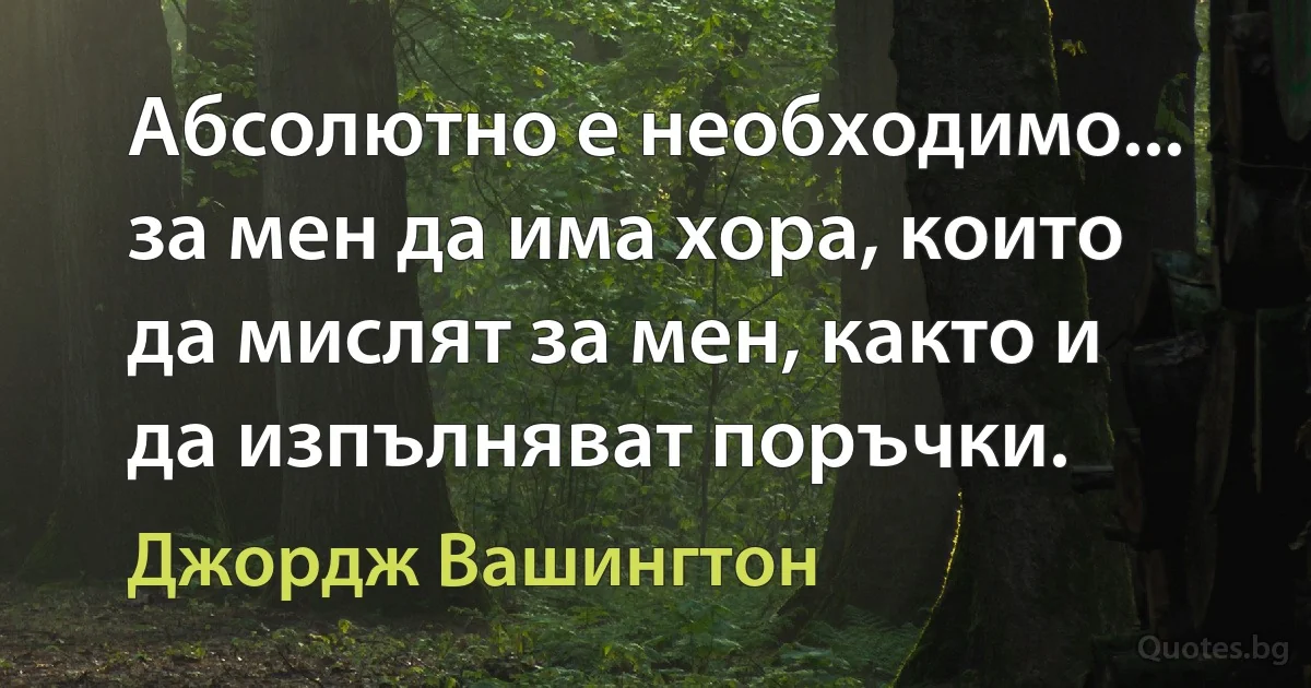 Абсолютно е необходимо... за мен да има хора, които да мислят за мен, както и да изпълняват поръчки. (Джордж Вашингтон)