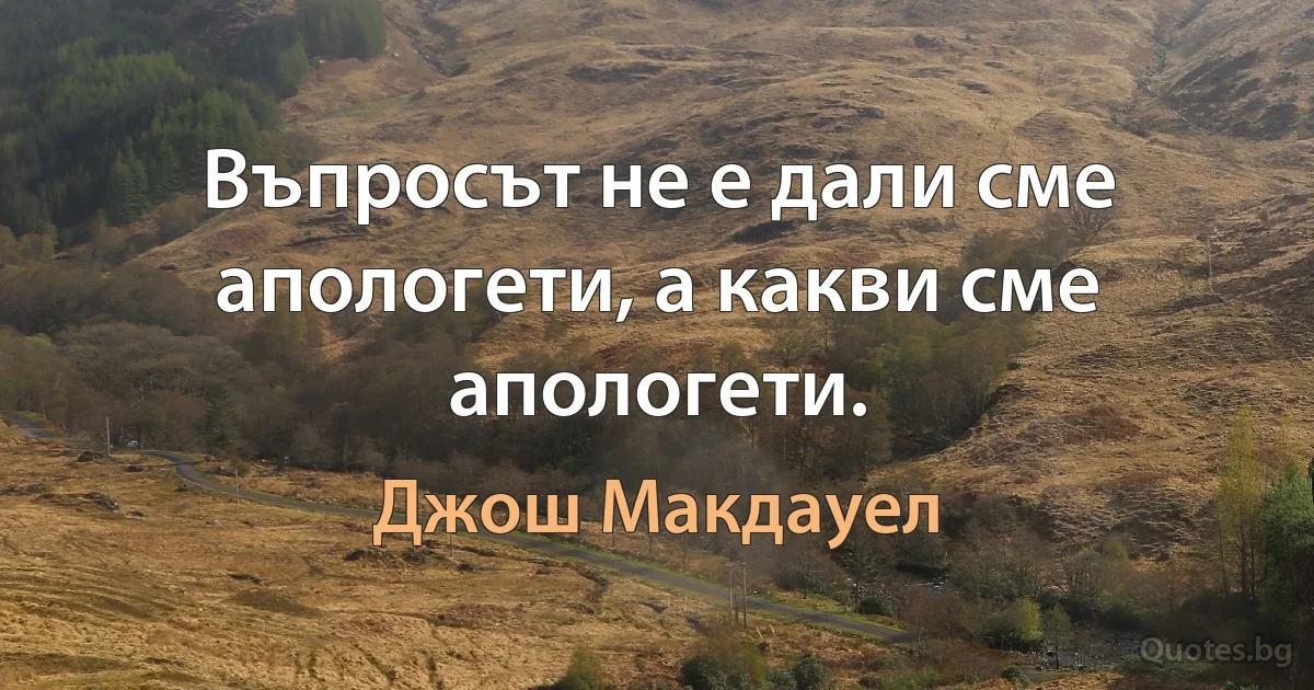 Въпросът не е дали сме апологети, а какви сме апологети. (Джош Макдауел)