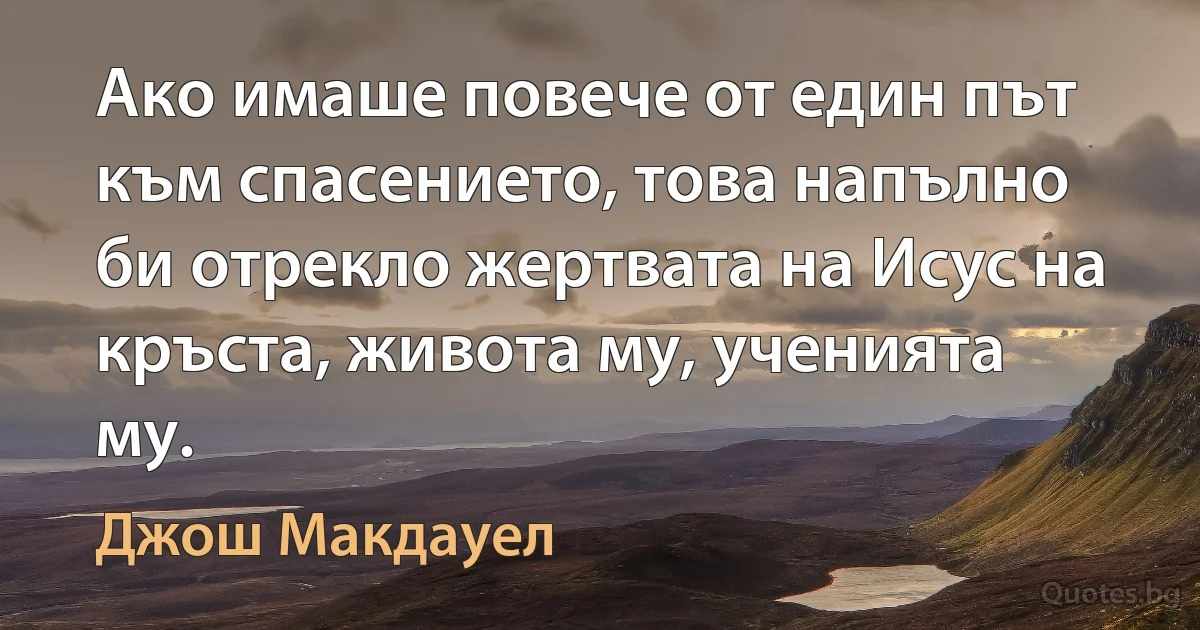 Ако имаше повече от един път към спасението, това напълно би отрекло жертвата на Исус на кръста, живота му, ученията му. (Джош Макдауел)