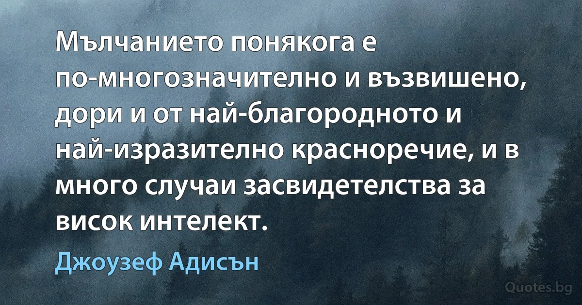 Мълчанието понякога е по-многозначително и възвишено, дори и от най-благородното и най-изразително красноречие, и в много случаи засвидетелства за висок интелект. (Джоузеф Адисън)