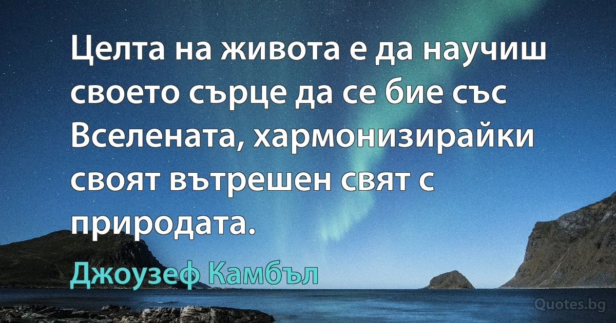 Целта на живота е да научиш своето сърце да се бие със Вселената, хармонизирайки своят вътрешен свят с природата. (Джоузеф Камбъл)