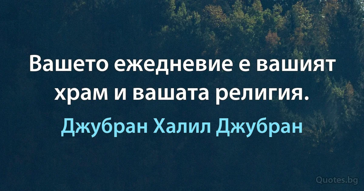 Вашето ежедневие е вашият храм и вашата религия. (Джубран Халил Джубран)