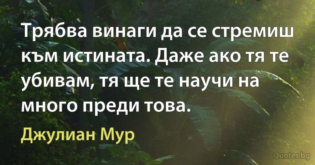 Трябва винаги да се стремиш към истината. Даже ако тя те убивам, тя ще те научи на много преди това. (Джулиан Мур)