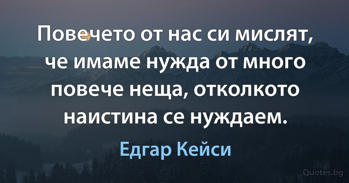 Повечето от нас си мислят, че имаме нужда от много повече неща, отколкото наистина се нуждаем. (Едгар Кейси)