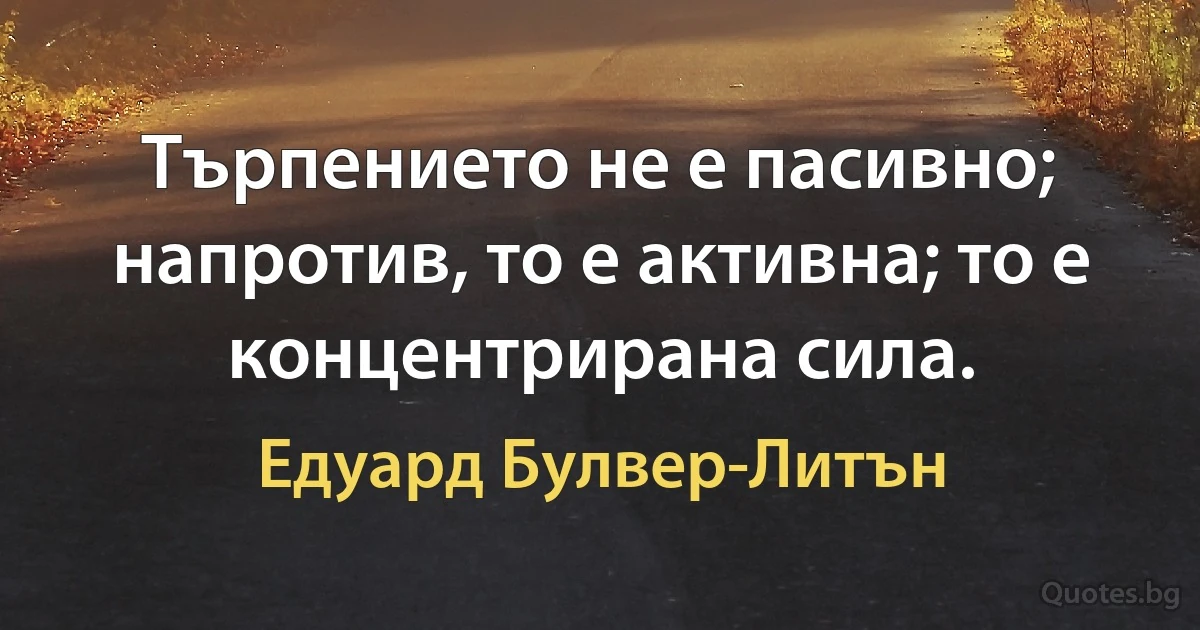 Търпението не е пасивно; напротив, то е активна; то е концентрирана сила. (Едуард Булвер-Литън)