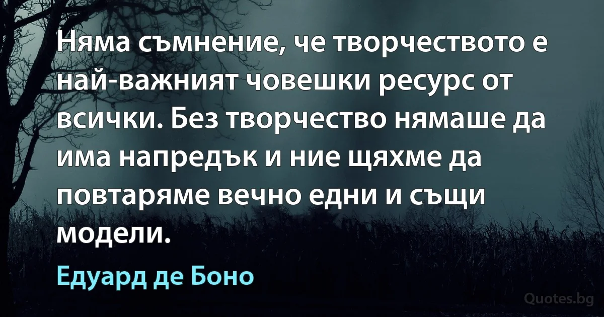 Няма съмнение, че творчеството е най-важният човешки ресурс от всички. Без творчество нямаше да има напредък и ние щяхме да повтаряме вечно едни и същи модели. (Едуард де Боно)