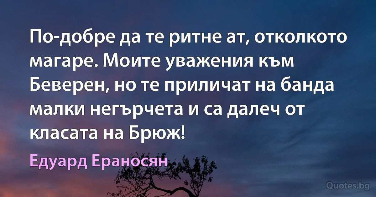 По-добре да те ритне ат, отколкото магаре. Моите уважения към Беверен, но те приличат на банда малки негърчета и са далеч от класата на Брюж! (Едуард Ераносян)