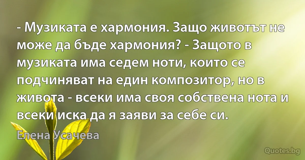 - Музиката е хармония. Защо животът не може да бъде хармония? - Защото в музиката има седем ноти, които се подчиняват на един композитор, но в живота - всеки има своя собствена нота и всеки иска да я заяви за себе си. (Елена Усачева)