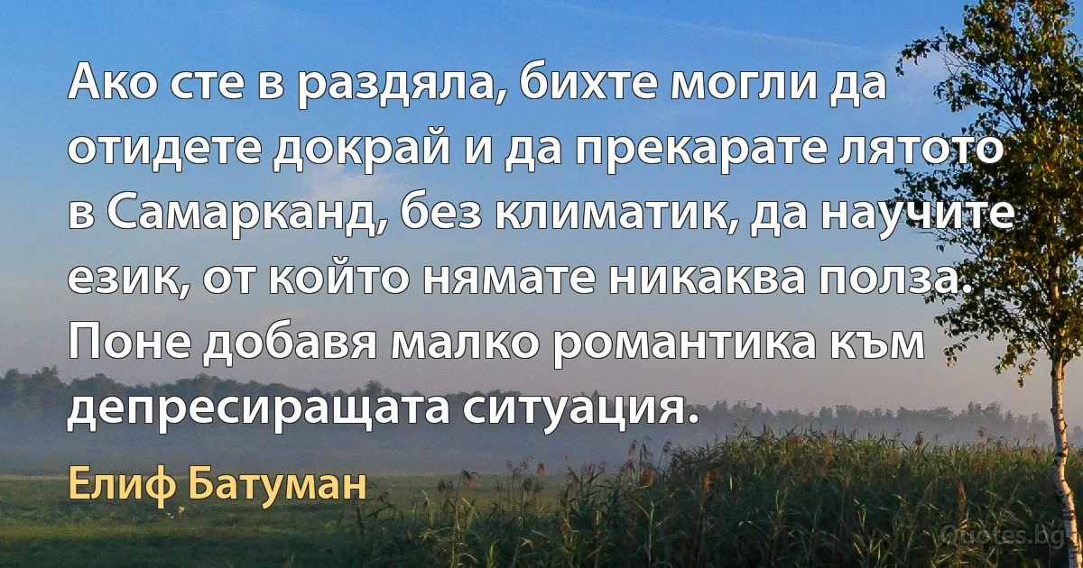 Ако сте в раздяла, бихте могли да отидете докрай и да прекарате лятото в Самарканд, без климатик, да научите език, от който нямате никаква полза. Поне добавя малко романтика към депресиращата ситуация. (Елиф Батуман)