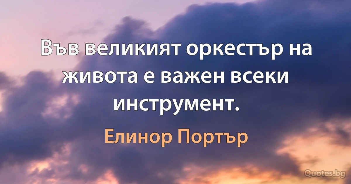 Във великият оркестър на живота е важен всеки инструмент. (Елинор Портър)