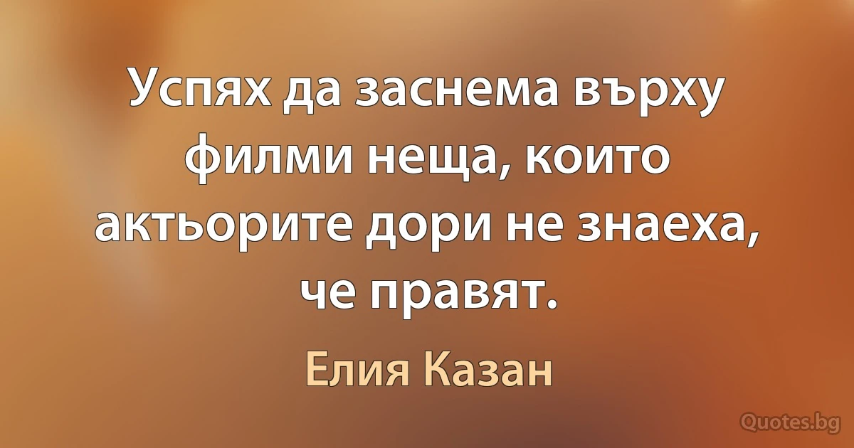 Успях да заснема върху филми неща, които актьорите дори не знаеха, че правят. (Елия Казан)