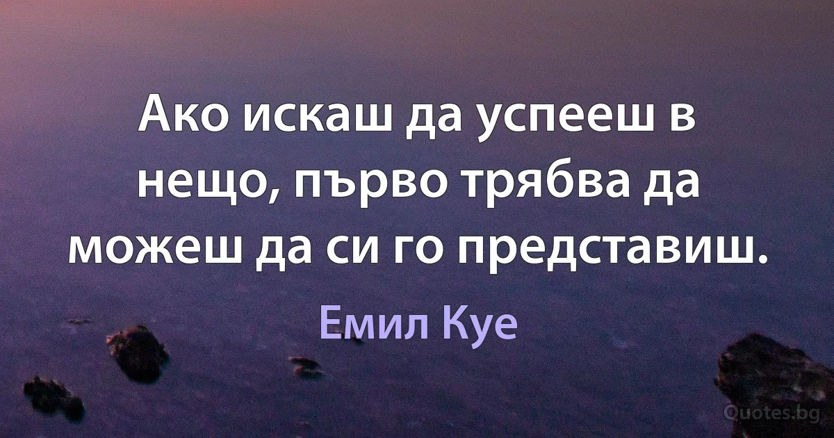 Ако искаш да успееш в нещо, първо трябва да можеш да си го представиш. (Емил Куе)