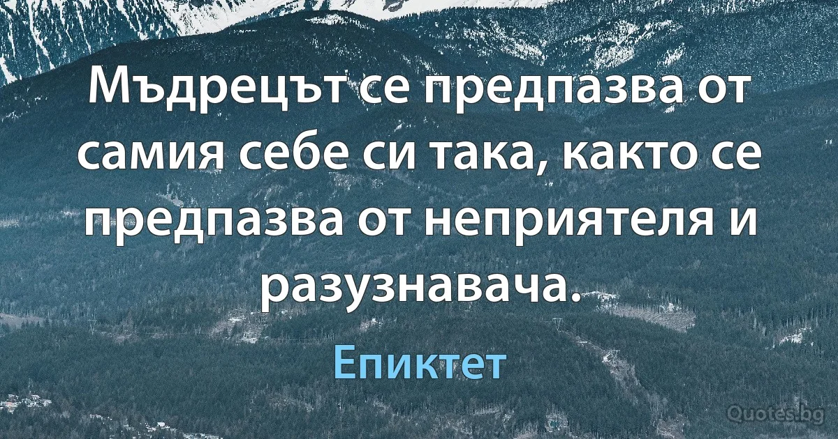 Мъдрецът се предпазва от самия себе си така, както се предпазва от неприятеля и разузнавача. (Епиктет)