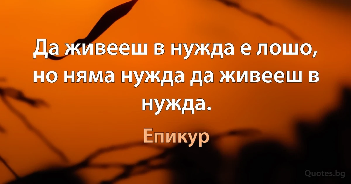 Да живееш в нужда е лошо, но няма нужда да живееш в нужда. (Епикур)