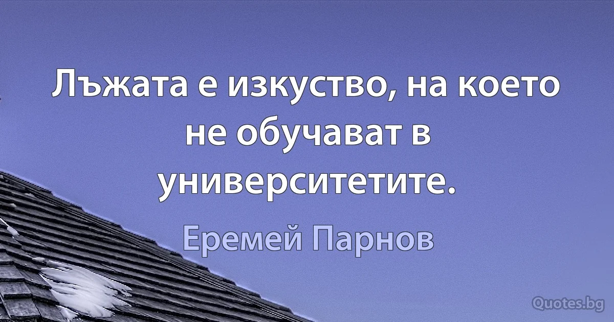 Лъжата е изкуство, на което не обучават в университетите. (Еремей Парнов)