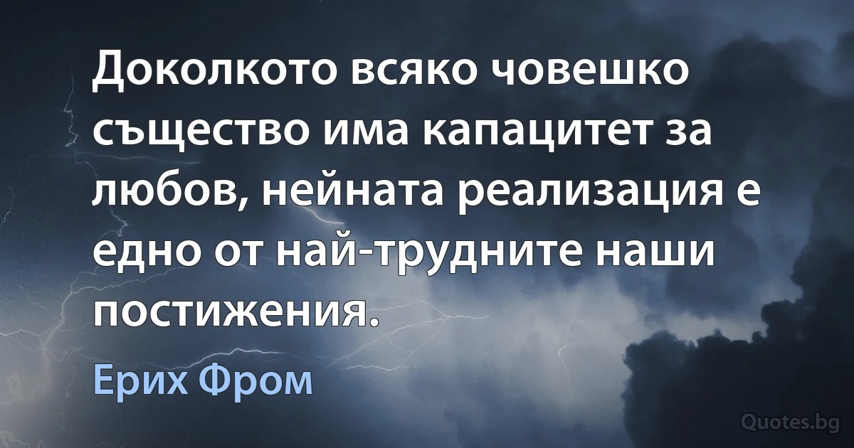 Доколкото всяко човешко същество има капацитет за любов, нейната реализация е едно от най-трудните наши постижения. (Ерих Фром)