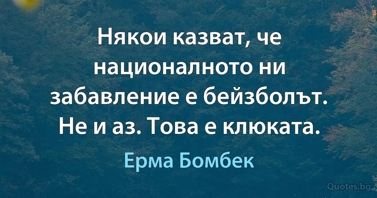 Някои казват, че националното ни забавление е бейзболът. Не и аз. Това е клюката. (Ерма Бомбек)