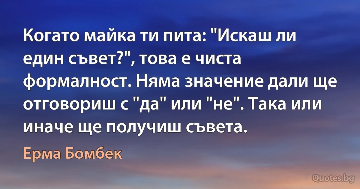 Когато майка ти пита: "Искаш ли един съвет?", това е чиста формалност. Няма значение дали ще отговориш с "да" или "не". Така или иначе ще получиш съвета. (Ерма Бомбек)