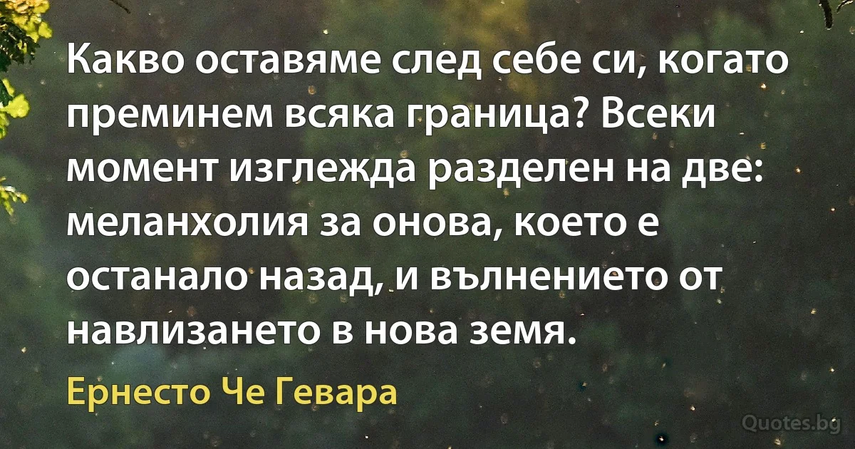 Какво оставяме след себе си, когато преминем всяка граница? Всеки момент изглежда разделен на две: меланхолия за онова, което е останало назад, и вълнението от навлизането в нова земя. (Ернесто Че Гевара)