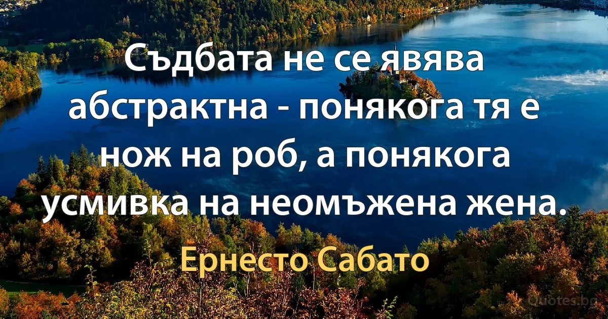 Съдбата не се явява абстрактна - понякога тя е нож на роб, а понякога усмивка на неомъжена жена. (Ернесто Сабато)