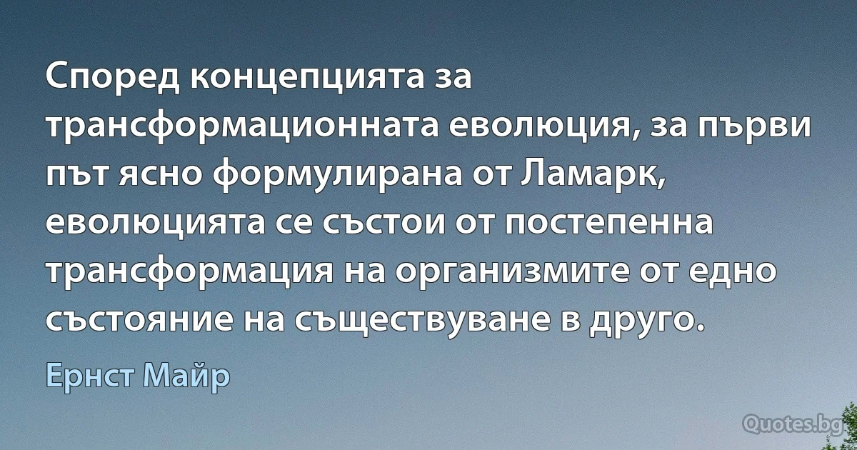 Според концепцията за трансформационната еволюция, за първи път ясно формулирана от Ламарк, еволюцията се състои от постепенна трансформация на организмите от едно състояние на съществуване в друго. (Ернст Майр)