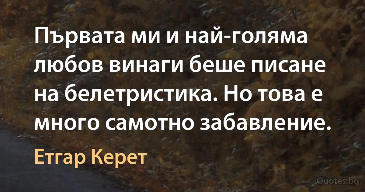 Първата ми и най-голяма любов винаги беше писане на белетристика. Но това е много самотно забавление. (Етгар Керет)