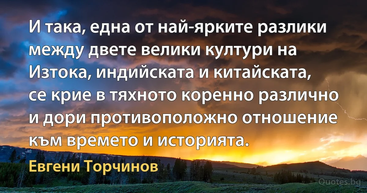 И така, една от най-ярките разлики между двете велики култури на Изтока, индийската и китайската, се крие в тяхното коренно различно и дори противоположно отношение към времето и историята. (Евгени Торчинов)