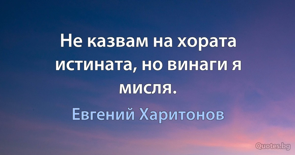 Не казвам на хората истината, но винаги я мисля. (Евгений Харитонов)