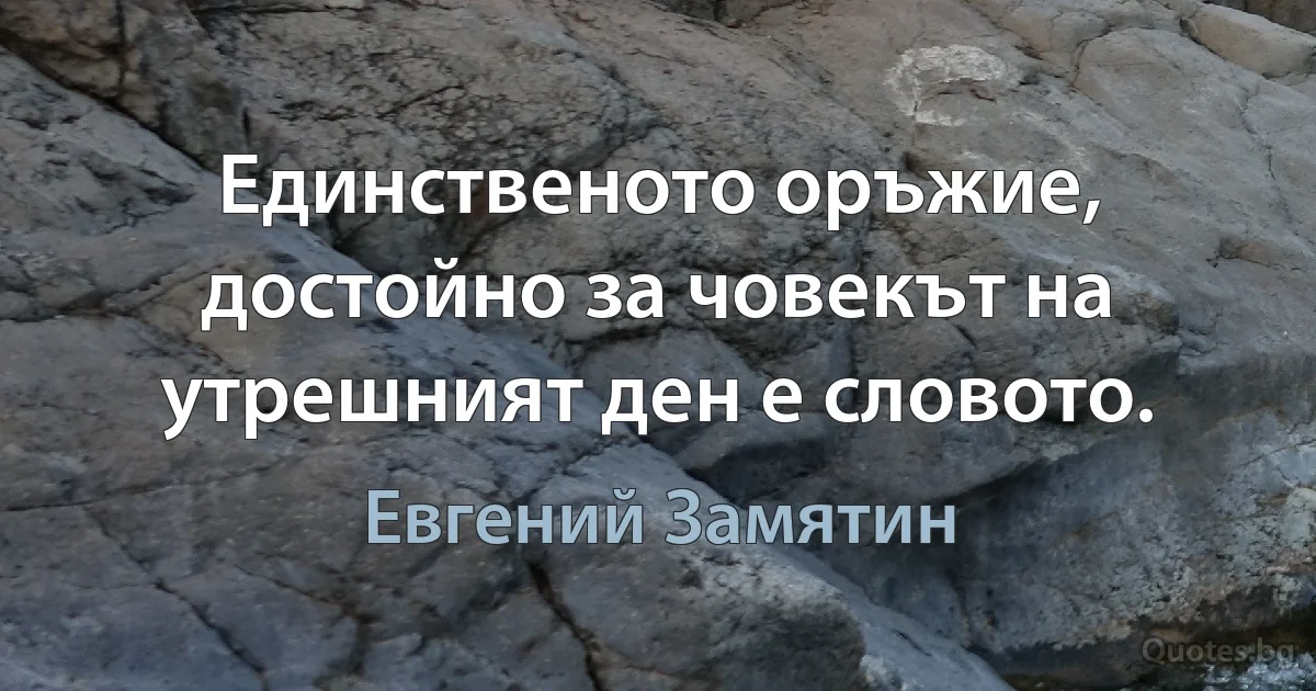 Единственото оръжие, достойно за човекът на утрешният ден е словото. (Евгений Замятин)