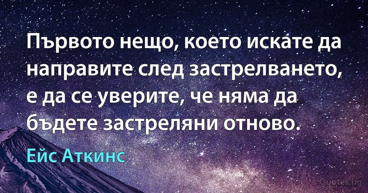 Първото нещо, което искате да направите след застрелването, е да се уверите, че няма да бъдете застреляни отново. (Ейс Аткинс)