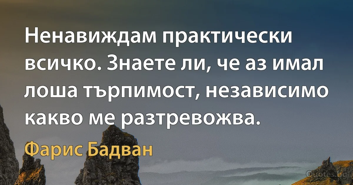 Ненавиждам практически всичко. Знаете ли, че аз имал лоша търпимост, независимо какво ме разтревожва. (Фарис Бадван)