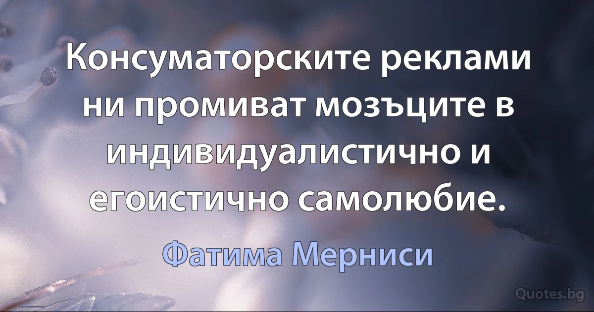 Консуматорските реклами ни промиват мозъците в индивидуалистично и егоистично самолюбие. (Фатима Мерниси)