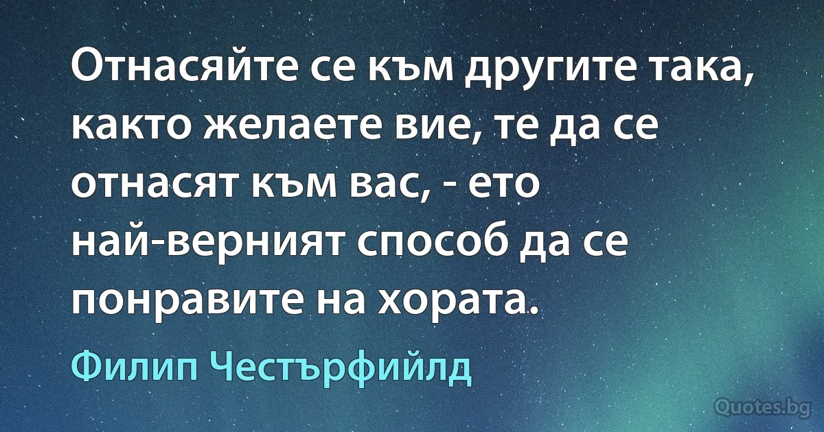 Отнасяйте се към другите така, както желаете вие, те да се отнасят към вас, - ето най-верният способ да се понравите на хората. (Филип Честърфийлд)