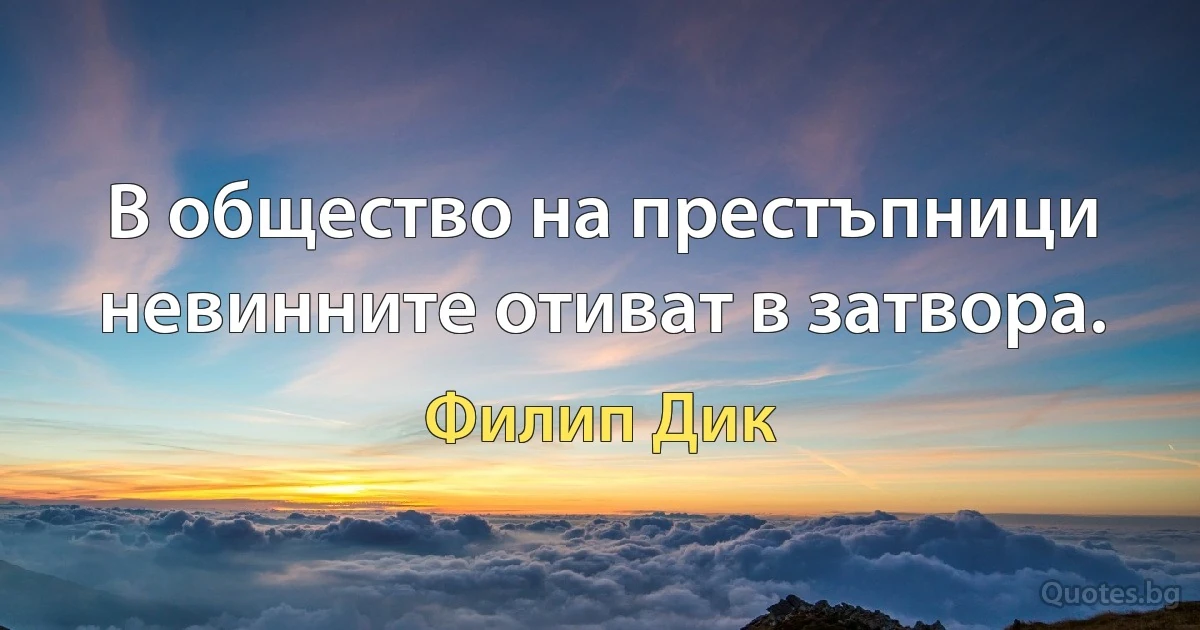 В общество на престъпници невинните отиват в затвора. (Филип Дик)