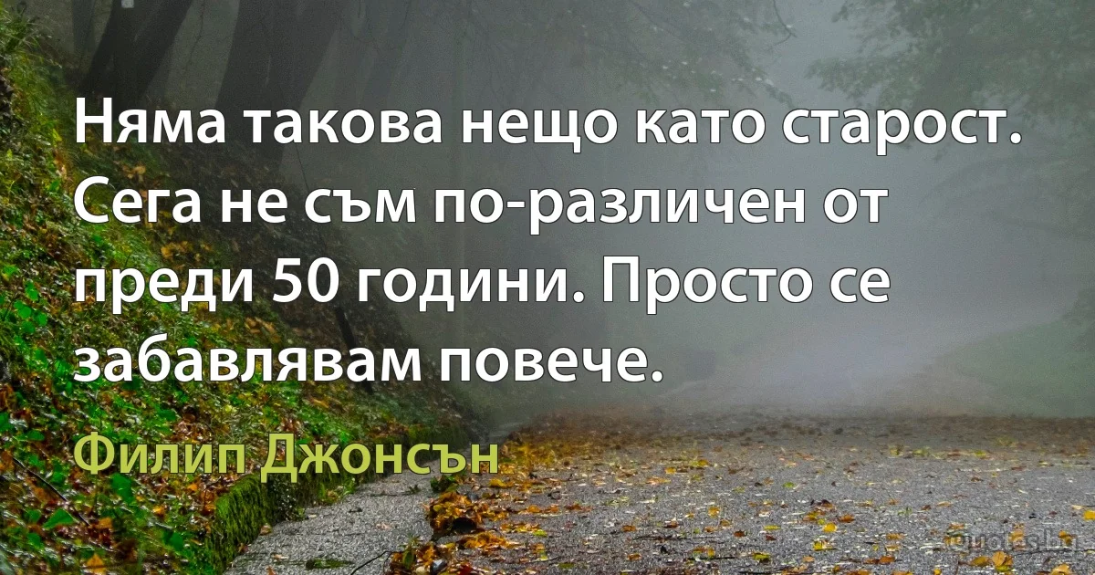 Няма такова нещо като старост. Сега не съм по-различен от преди 50 години. Просто се забавлявам повече. (Филип Джонсън)