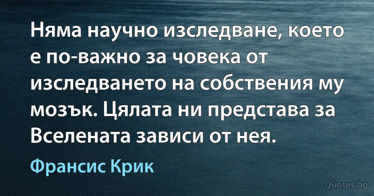 Няма научно изследване, което е по-важно за човека от изследването на собствения му мозък. Цялата ни представа за Вселената зависи от нея. (Франсис Крик)