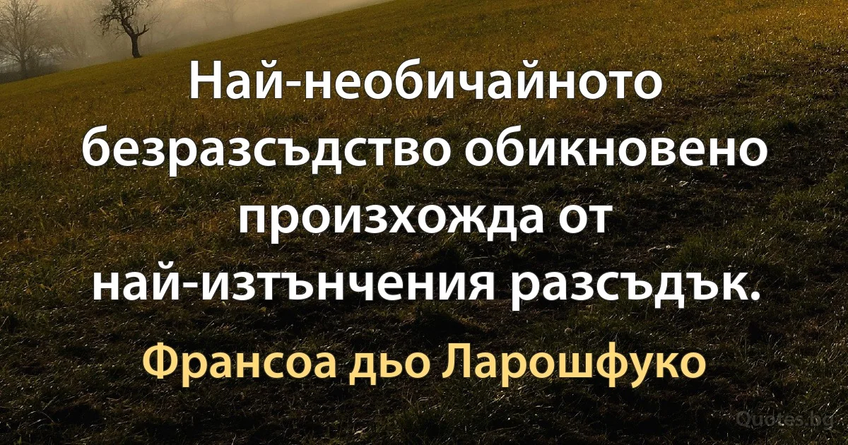 Най-необичайното безразсъдство обикновено произхожда от най-изтънчения разсъдък. (Франсоа дьо Ларошфуко)