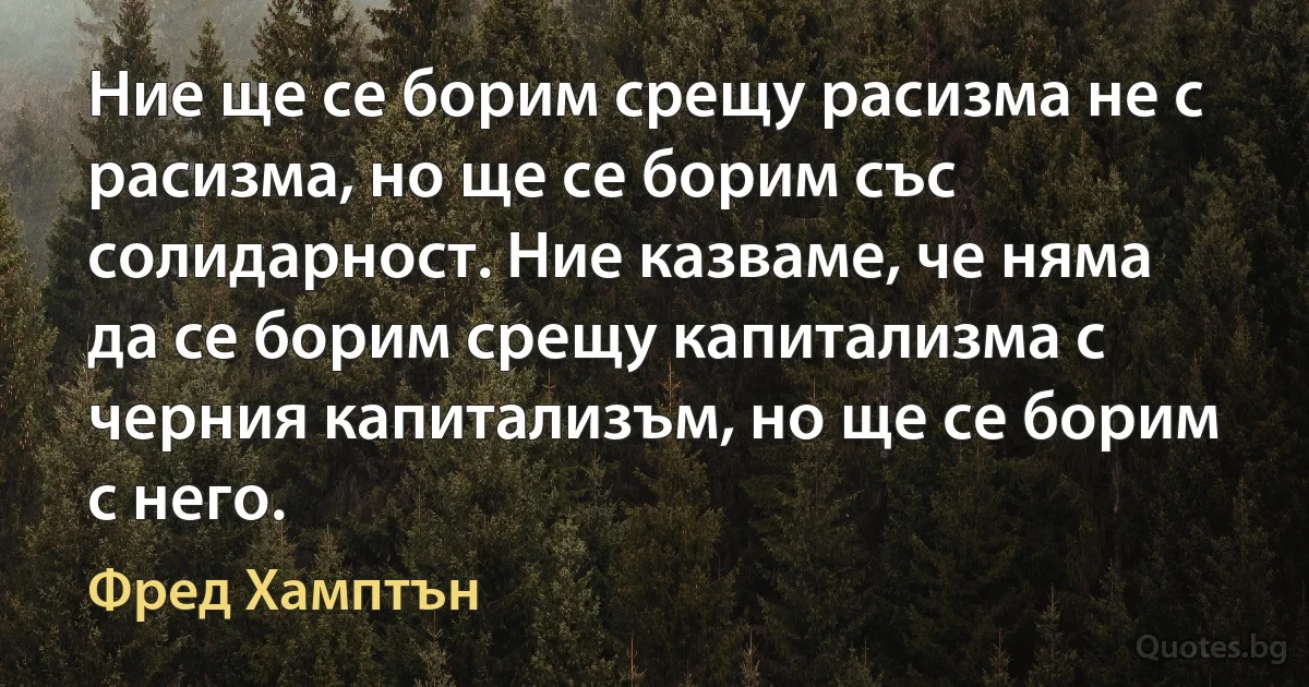 Ние ще се борим срещу расизма не с расизма, но ще се борим със солидарност. Ние казваме, че няма да се борим срещу капитализма с черния капитализъм, но ще се борим с него. (Фред Хамптън)