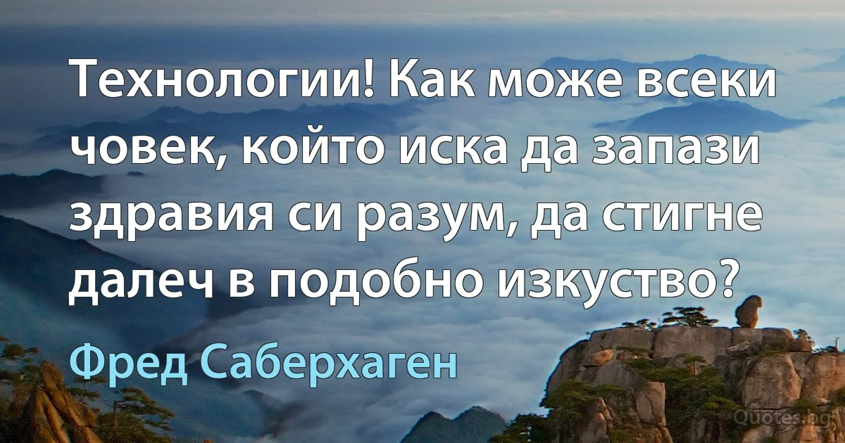 Технологии! Как може всеки човек, който иска да запази здравия си разум, да стигне далеч в подобно изкуство? (Фред Саберхаген)