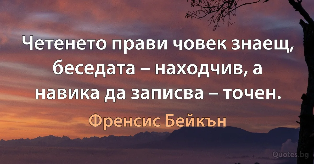 Четенето прави човек знаещ, беседата – находчив, а навика да записва – точен. (Френсис Бейкън)