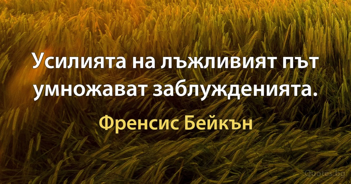 Усилията на лъжливият път умножават заблужденията. (Френсис Бейкън)