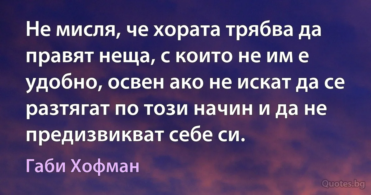 Не мисля, че хората трябва да правят неща, с които не им е удобно, освен ако не искат да се разтягат по този начин и да не предизвикват себе си. (Габи Хофман)