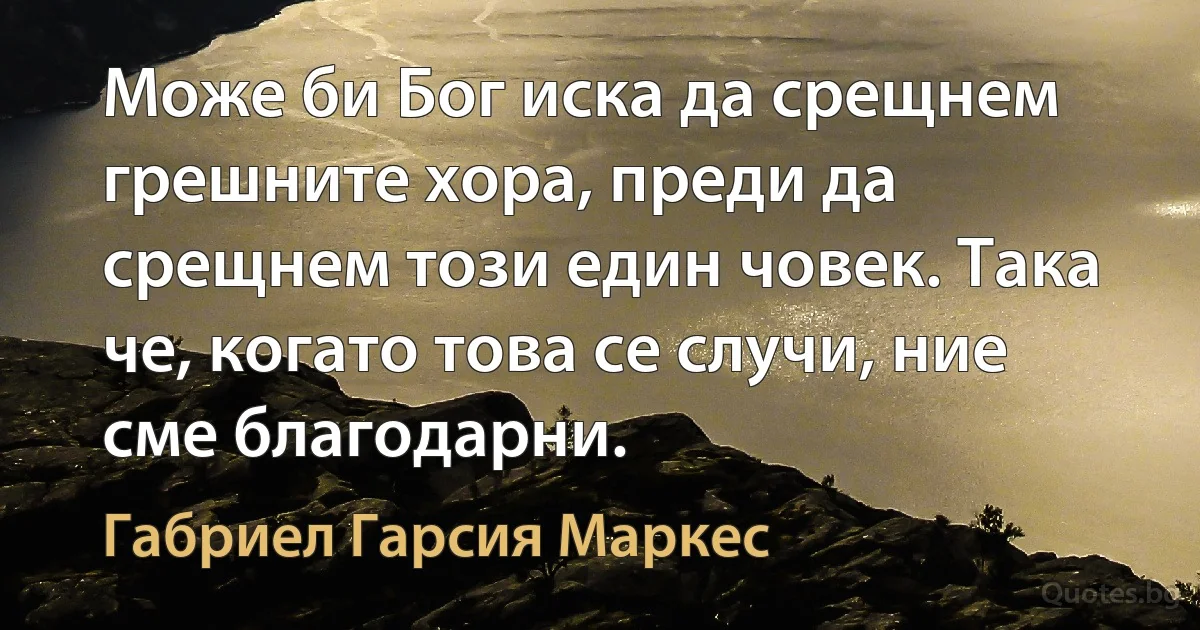 Може би Бог иска да срещнем грешните хора, преди да срещнем този един човек. Така че, когато това се случи, ние сме благодарни. (Габриел Гарсия Маркес)