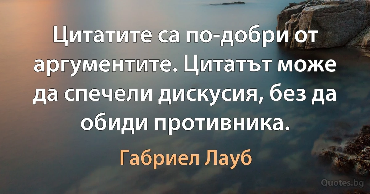 Цитатите са по-добри от аргументите. Цитатът може да спечели дискусия, без да обиди противника. (Габриел Лауб)