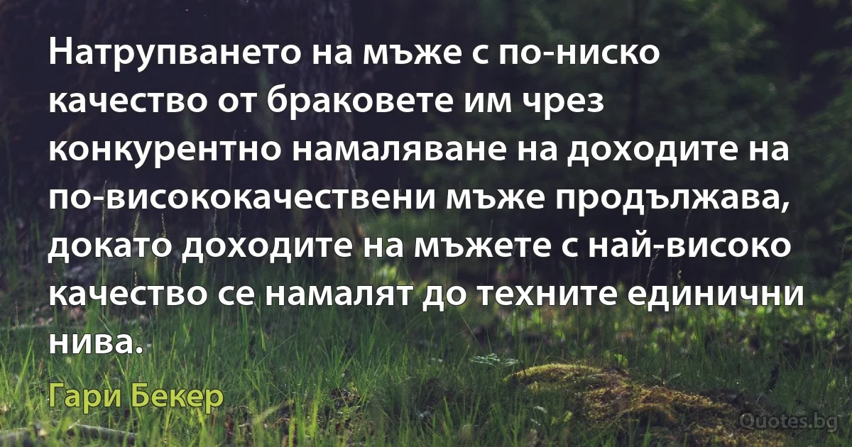 Натрупването на мъже с по-ниско качество от браковете им чрез конкурентно намаляване на доходите на по-висококачествени мъже продължава, докато доходите на мъжете с най-високо качество се намалят до техните единични нива. (Гари Бекер)