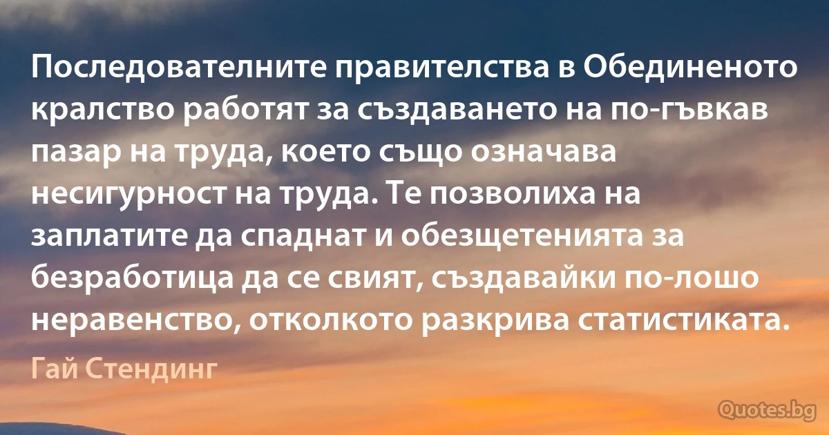 Последователните правителства в Обединеното кралство работят за създаването на по-гъвкав пазар на труда, което също означава несигурност на труда. Те позволиха на заплатите да спаднат и обезщетенията за безработица да се свият, създавайки по-лошо неравенство, отколкото разкрива статистиката. (Гай Стендинг)