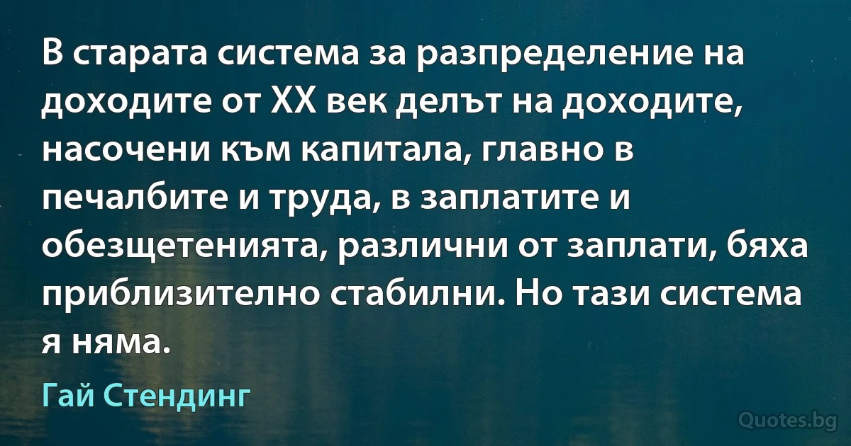 В старата система за разпределение на доходите от XX век делът на доходите, насочени към капитала, главно в печалбите и труда, в заплатите и обезщетенията, различни от заплати, бяха приблизително стабилни. Но тази система я няма. (Гай Стендинг)