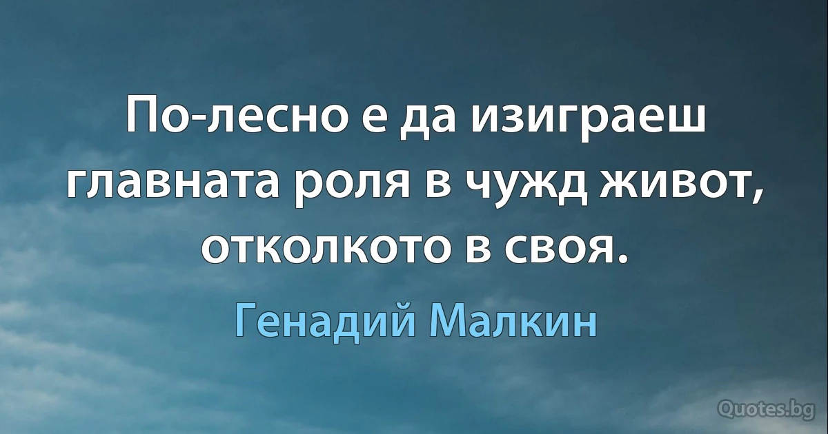 По-лесно е да изиграеш главната роля в чужд живот, отколкото в своя. (Генадий Малкин)