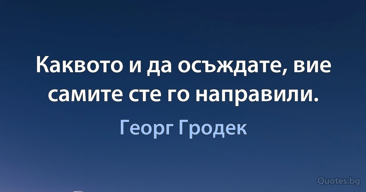 Каквото и да осъждате, вие самите сте го направили. (Георг Гродек)