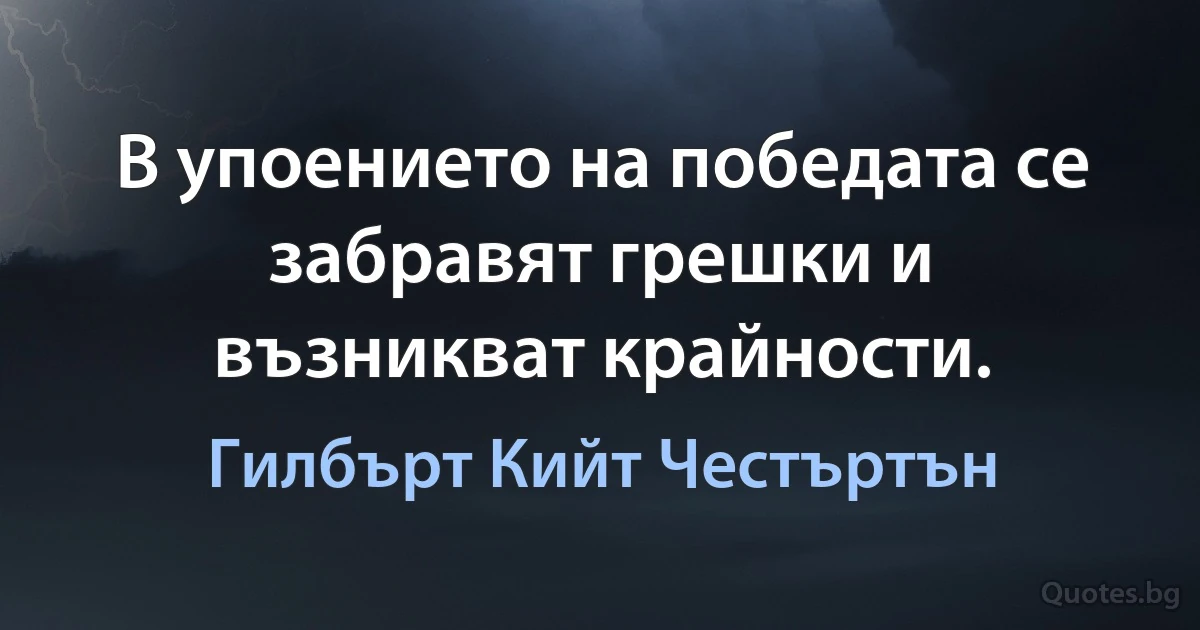 В упоението на победата се забравят грешки и възникват крайности. (Гилбърт Кийт Честъртън)